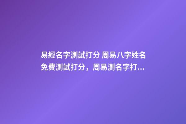 易經名字測試打分 周易八字姓名免費測試打分，周易測名字打分-第1張-觀點-玄機派